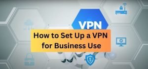 How to Set Up a VPN for Business Use